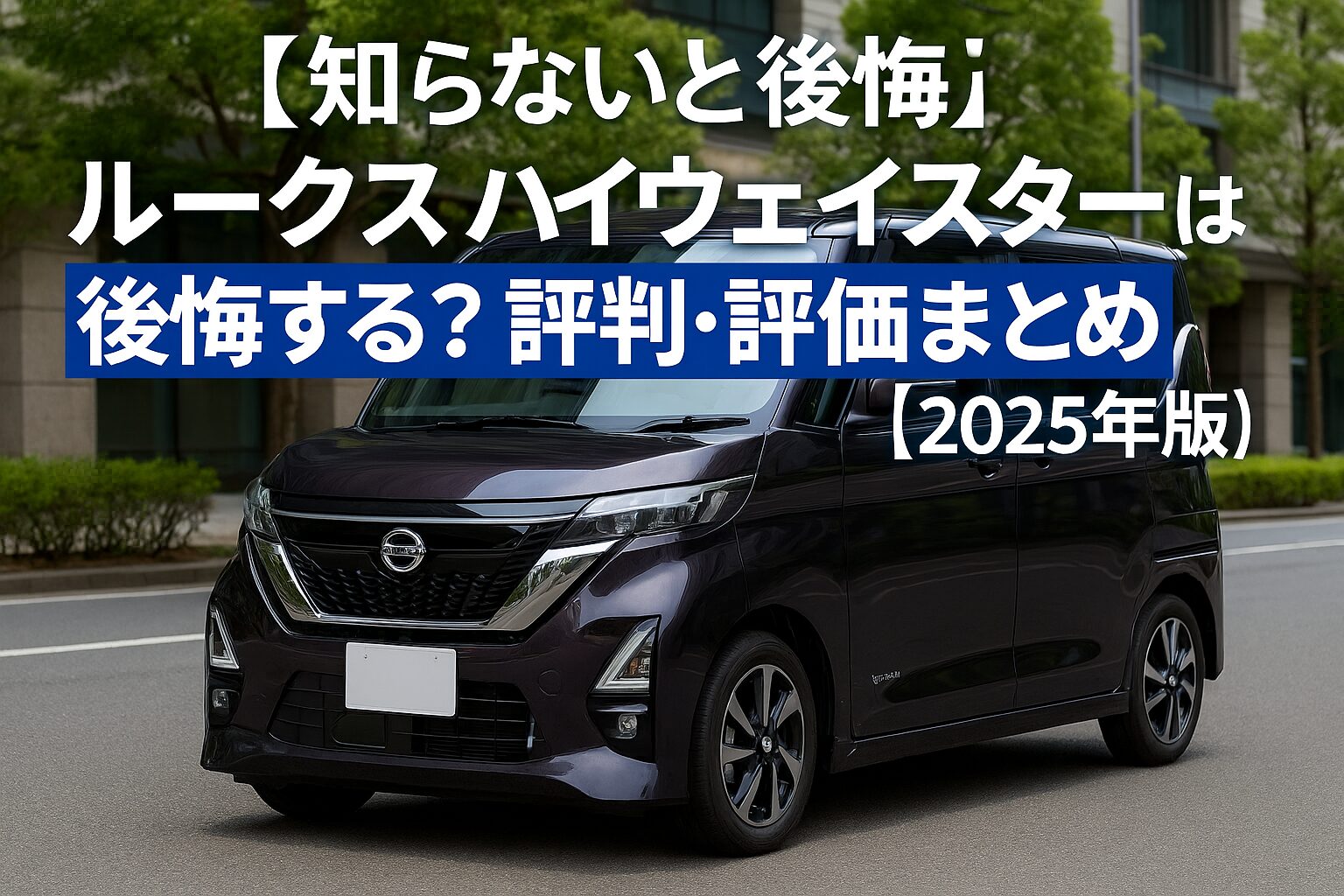 【知らないと後悔】日産 ルークス ハイウェイスターは後悔する？評判・評価まとめ｜広さと上質感を両立した軽ハイトワゴン【2025年版】