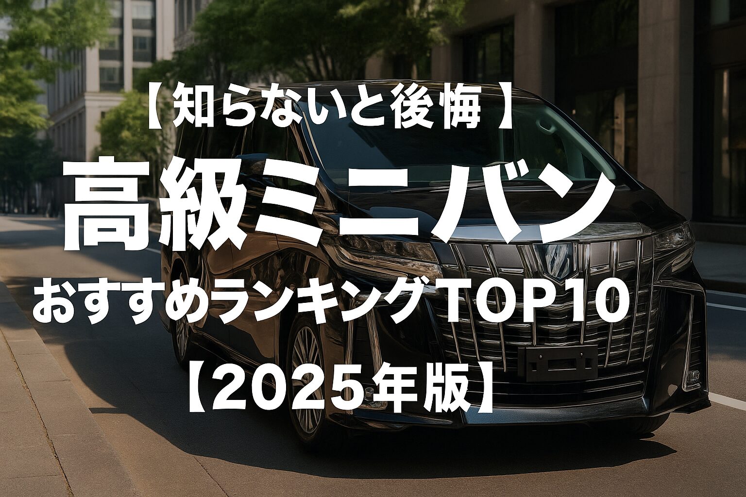 【乗るほど感動】本当に満足できる高級ミニバンランキング10選【2025】