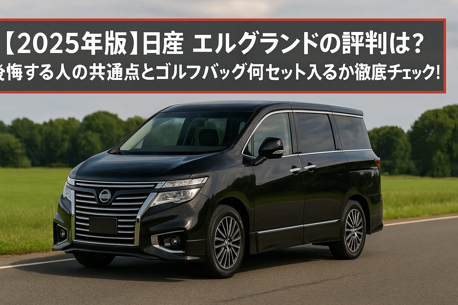 【2025年版】日産 エルグランドの評判は？後悔する人の共通点とゴルフバッグ何セット入るか徹底チェック！
